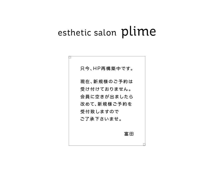 esthetic salon plime�@�����AHP�č\�z���ł��B���݁A�V�K�l�̂��\��͎󂯕t���Ă���܂���B����ɋ󂫂��o�܂�������߂āA�V�K�l���\���t�v���܂��̂ł��������������܂��B�@�y�c